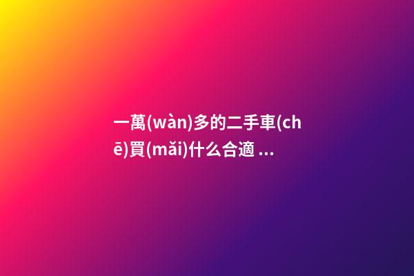 一萬(wàn)多的二手車(chē)買(mǎi)什么合適？這幾臺(tái)都是好車(chē)！